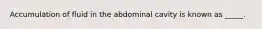 Accumulation of fluid in the abdominal cavity is known as _____.