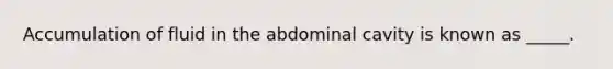 Accumulation of fluid in the abdominal cavity is known as _____.