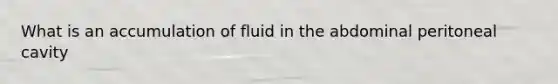 What is an accumulation of fluid in the abdominal peritoneal cavity