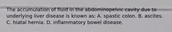 The accumulation of fluid in the abdominopelvic cavity due to underlying liver disease is known as: A. spastic colon. B. ascites. C. hiatal hernia. D. inflammatory bowel disease.