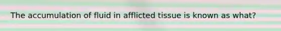 The accumulation of fluid in afflicted tissue is known as what?