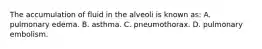 The accumulation of fluid in the alveoli is known​ as: A. pulmonary edema. B. asthma. C. pneumothorax. D. pulmonary embolism.