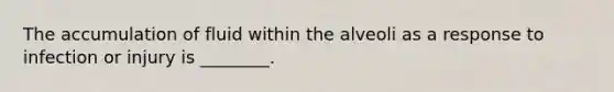 The accumulation of fluid within the alveoli as a response to infection or injury is ________.