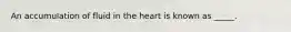 An accumulation of fluid in the heart is known as _____.