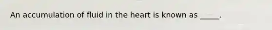 An accumulation of fluid in the heart is known as _____.