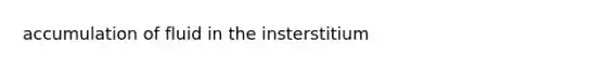 accumulation of fluid in the insterstitium