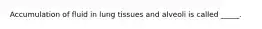 Accumulation of fluid in lung tissues and alveoli is called _____.