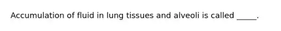 Accumulation of fluid in lung tissues and alveoli is called _____.