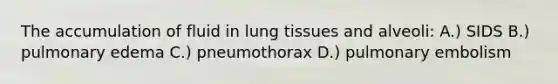 The accumulation of fluid in lung tissues and alveoli: A.) SIDS B.) pulmonary edema C.) pneumothorax D.) pulmonary embolism