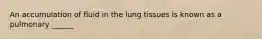 An accumulation of fluid in the lung tissues is known as a pulmonary ______