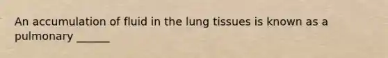 An accumulation of fluid in the lung tissues is known as a pulmonary ______