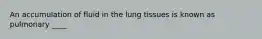 An accumulation of fluid in the lung tissues is known as pulmonary ____