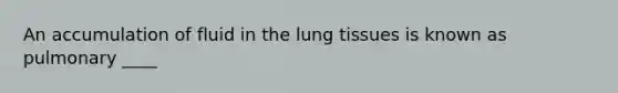 An accumulation of fluid in the lung tissues is known as pulmonary ____