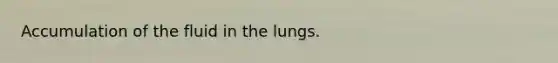 Accumulation of the fluid in the lungs.