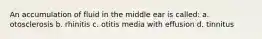 An accumulation of fluid in the middle ear is called: a. otosclerosis b. rhinitis c. otitis media with effusion d. tinnitus