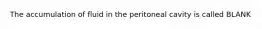 The accumulation of fluid in the peritoneal cavity is called BLANK