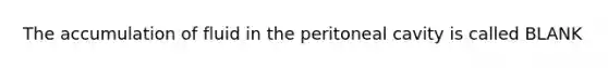 The accumulation of fluid in the peritoneal cavity is called BLANK