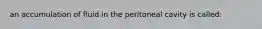 an accumulation of fluid in the peritoneal cavity is called: