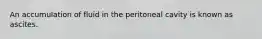 An accumulation of fluid in the peritoneal cavity is known as ascites.