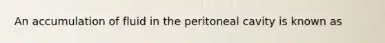 An accumulation of fluid in the peritoneal cavity is known as