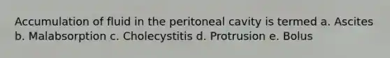 Accumulation of fluid in the peritoneal cavity is termed a. Ascites b. Malabsorption c. Cholecystitis d. Protrusion e. Bolus