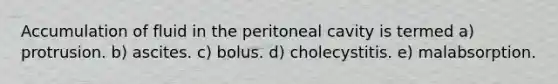 Accumulation of fluid in the peritoneal cavity is termed a) protrusion. b) ascites. c) bolus. d) cholecystitis. e) malabsorption.