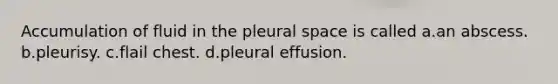 Accumulation of fluid in the pleural space is called a.an abscess. b.pleurisy. c.flail chest. d.pleural effusion.