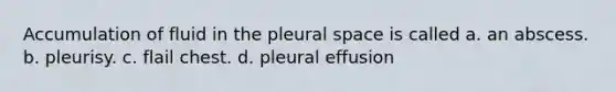 Accumulation of fluid in the pleural space is called a. an abscess. b. pleurisy. c. flail chest. d. pleural effusion