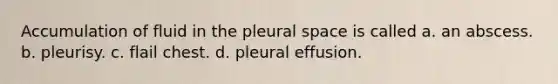 Accumulation of fluid in the pleural space is called a. an abscess. b. pleurisy. c. flail chest. d. pleural effusion.