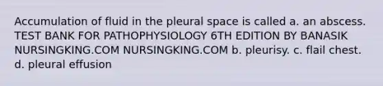 Accumulation of fluid in the pleural space is called a. an abscess. TEST BANK FOR PATHOPHYSIOLOGY 6TH EDITION BY BANASIK NURSINGKING.COM NURSINGKING.COM b. pleurisy. c. flail chest. d. pleural effusion