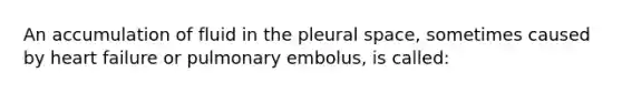 An accumulation of fluid in the pleural space, sometimes caused by heart failure or pulmonary embolus, is called: