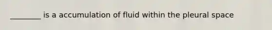 ________ is a accumulation of fluid within the pleural space