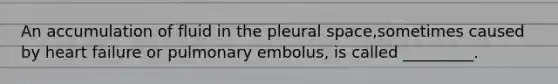 An accumulation of fluid in the pleural space,sometimes caused by heart failure or pulmonary embolus, is called _________.