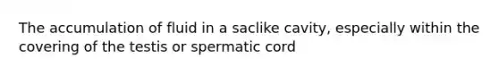 The accumulation of fluid in a saclike cavity, especially within the covering of the testis or spermatic cord