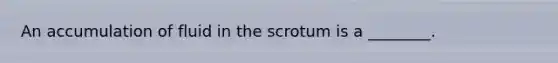 An accumulation of fluid in the scrotum is a ________.