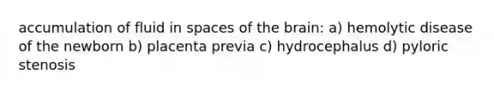 accumulation of fluid in spaces of the brain: a) hemolytic disease of the newborn b) placenta previa c) hydrocephalus d) pyloric stenosis