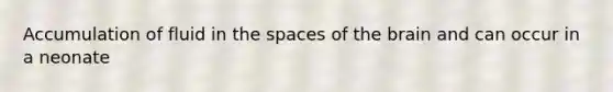 Accumulation of fluid in the spaces of the brain and can occur in a neonate