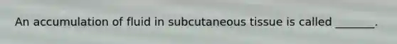 An accumulation of fluid in subcutaneous tissue is called _______.