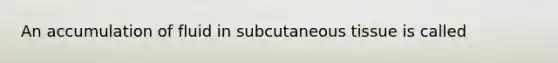 An accumulation of fluid in subcutaneous tissue is called