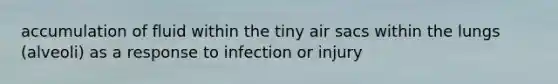 accumulation of fluid within the tiny air sacs within the lungs (alveoli) as a response to infection or injury