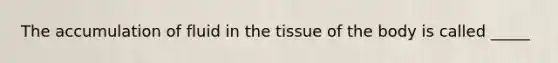 The accumulation of fluid in the tissue of the body is called _____