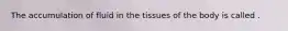 The accumulation of fluid in the tissues of the body is called .