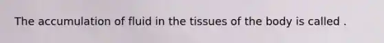 The accumulation of fluid in the tissues of the body is called .