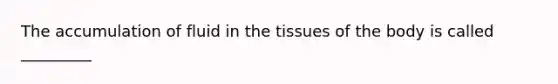 The accumulation of fluid in the tissues of the body is called _________