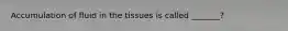Accumulation of fluid in the tissues is called _______?