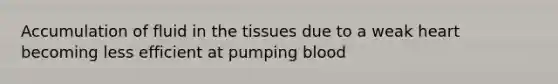 Accumulation of fluid in the tissues due to a weak heart becoming less efficient at pumping blood