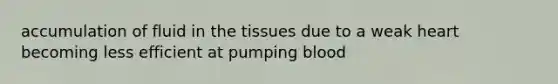 accumulation of fluid in the tissues due to a weak heart becoming less efficient at pumping blood