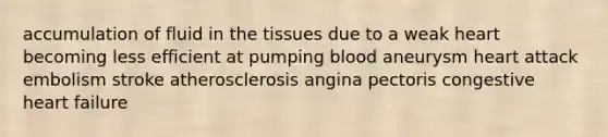 accumulation of fluid in the tissues due to a weak heart becoming less efficient at pumping blood aneurysm heart attack embolism stroke atherosclerosis angina pectoris congestive heart failure