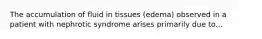 The accumulation of fluid in tissues (edema) observed in a patient with nephrotic syndrome arises primarily due to...