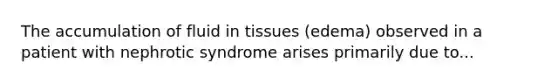 The accumulation of fluid in tissues (edema) observed in a patient with nephrotic syndrome arises primarily due to...